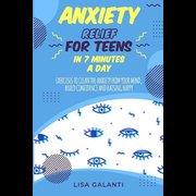 Anxiety Relief For Teens in 7 Minutes a Day: Easily eliminate you anxiety with a single action per day that will lead you to completely clean your min