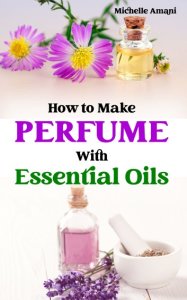 Amani How to make perfume with essential oils: the beginner guide to crafting your homemade fragrances