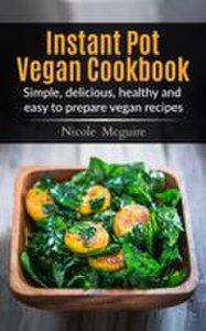 Instant Pot Vegan Cookbook: Simple, Delicious, Healthy and Easy to Prepare Vegan Recipes.