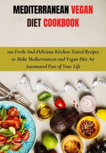Mediterranean Vegan Diet Cookbook: 100 Fresh-And-Delicious Kitchen-Tested Recipes to Make Mediterranean and Vegan Diet