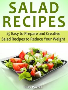Salad Recipes: 25 Easy to Prepare and Creative Salad Recipes to Reduce Your Weight