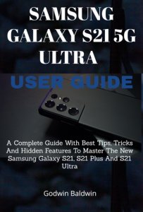 Samsung Galaxy S21 5G Ultra User guide: A Complete Guide With BEST TIPS, TRICKS AND HIDDEN FEATURES To Master The New Samsung Galaxy S21, S21 Plus And S21 Ultra