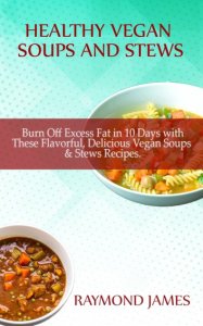Vegan Soups and Stews Recipes: Burn Off Excess Fat in 10 Days with These Flavorful, Delicious Vegan Soups & Stews Recipes