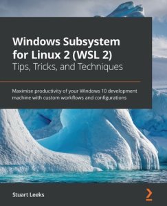 Packt Publishing Windows subsystem for linux 2 (wsl 2) tips, tricks, and techniques: maximise productivity of your windows 10 development machine with custom workflows and configurations